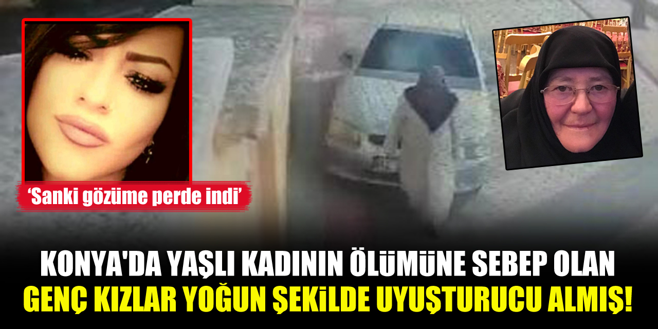 Konyada yaşlı kadının ölümüne sebep olan genç kızlar yoğun şekilde uyuşturucu almış!