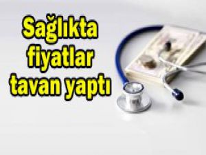 Sağlıkta fiyatlar ciddi oranda arttı