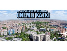 Konyadan bölge ihracatına önemli katkı!