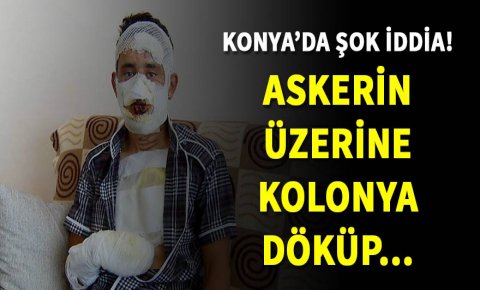 Şok iddia! Konyada askerin üzerine kolonya döküp...