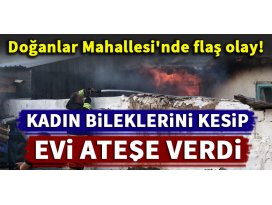 Doğanlar Mahallesinde kadın bileklerini kesip evini ateşe verdi